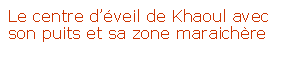 Zone de Texte: Le centre d’éveil de Khaoul avec son puits et sa zone maraichère